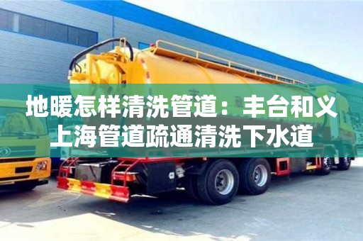 蘇州地暖怎樣清洗管道：豐臺和義上海管道疏通清洗下水道