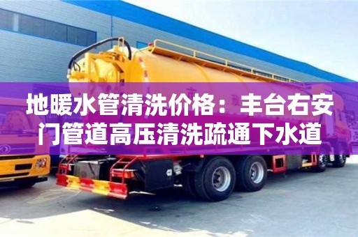 北京地暖水管清洗價格：豐臺右安門管道高壓清洗疏通下水道