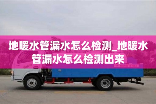 北京地暖水管漏水怎么檢測_地暖水管漏水怎么檢測出來