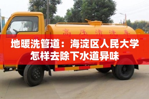 蘇州地暖洗管道：海淀區人民大學怎樣去除下水道異味