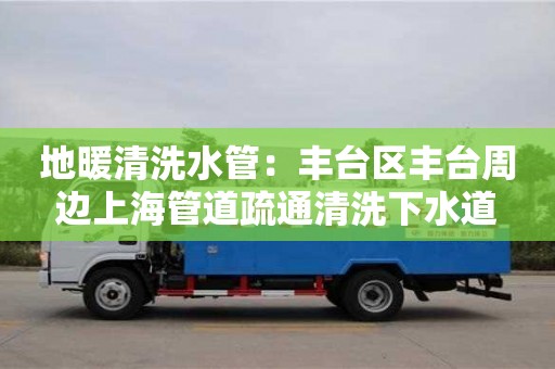 地暖清洗水管：豐臺區(qū)豐臺周邊上海管道疏通清洗下水道