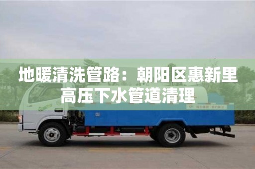 寧波地暖清洗管路：朝陽區惠新里高壓下水管道清理