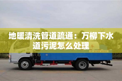 蘇州地暖清洗管道疏通：萬柳下水道污泥怎么處理
