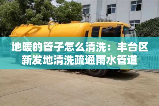 北京地暖的管子怎么清洗：豐臺區新發地清洗疏通雨水管道