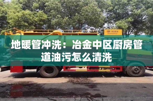 北京地暖管沖洗：冶金中區廚房管道油污怎么清洗