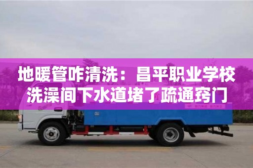 北京地暖管咋清洗：昌平職業學校洗澡間下水道堵了疏通竅門