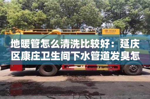 地暖管怎么清洗比較好：延慶區康莊衛生間下水管道發臭怎么處理
