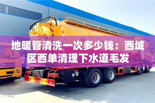 地暖管清洗一次多少錢：西城區(qū)西單清理下水道毛發(fā)