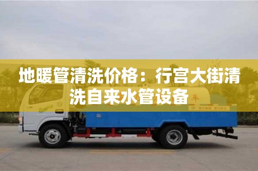 紹興地暖管清洗價(jià)格：行宮大街清洗自來(lái)水管設(shè)備