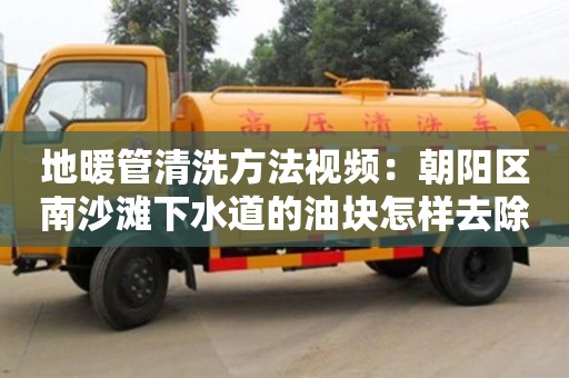 重慶地暖管清洗方法視頻：朝陽區南沙灘下水道的油塊怎樣去除