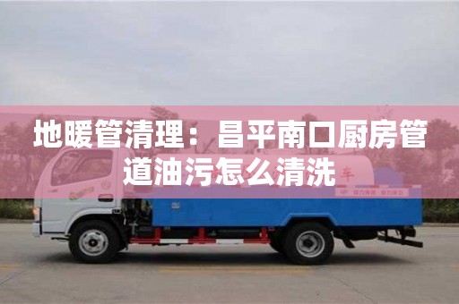 北京地暖管清理：昌平南口廚房管道油污怎么清洗