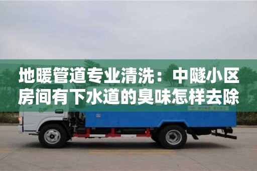 地暖管道專業(yè)清洗：中隧小區(qū)房間有下水道的臭味怎樣去除