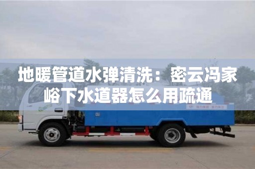 北京地暖管道水彈清洗：密云馮家峪下水道器怎么用疏通