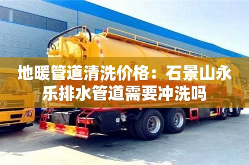 北京地暖管道清洗價格：石景山永樂排水管道需要沖洗嗎