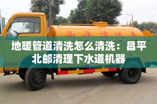 北京地暖管道清洗怎么清洗：昌平北郵清理下水道機(jī)器