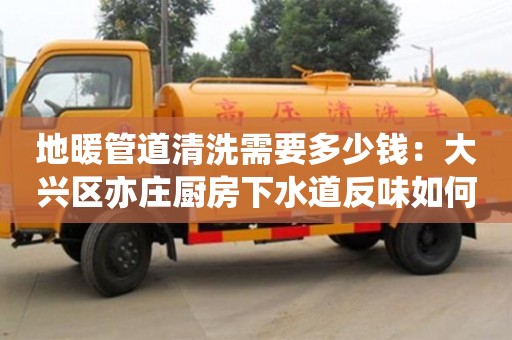 地暖管道清洗需要多少錢：大興區(qū)亦莊廚房下水道反味如何處理方法