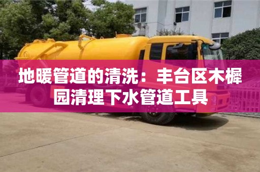 地暖管道的清洗：豐臺區木樨園清理下水管道工具