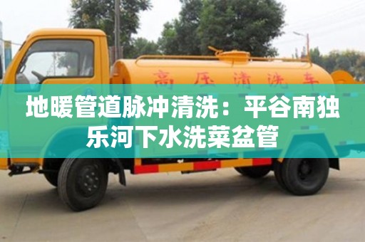 北京地暖管道脈沖清洗：平谷南獨(dú)樂河下水洗菜盆管