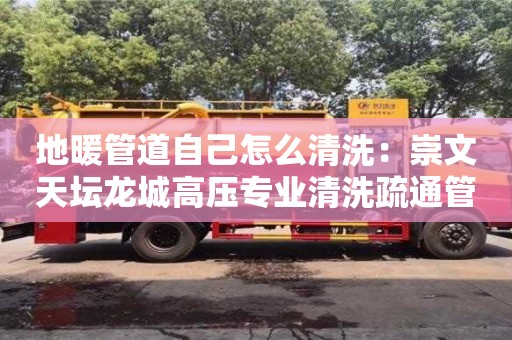 北京地暖管道自己怎么清洗：崇文天壇龍城高壓專業清洗疏通管道疏通