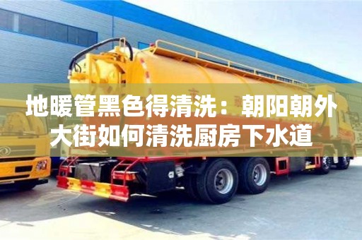 地暖管黑色得清洗：朝陽朝外大街如何清洗廚房下水道