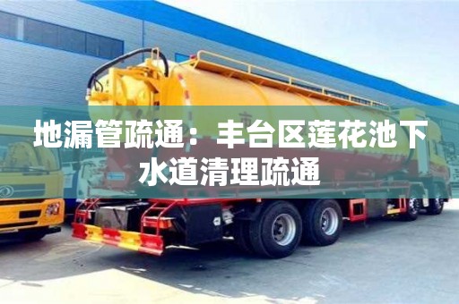 天津地漏管疏通：豐臺區(qū)蓮花池下水道清理疏通