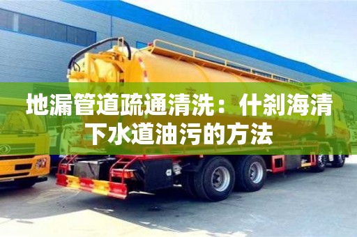 成都地漏管道疏通清洗：什剎海清下水道油污的方法