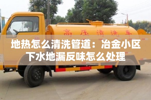 成都地熱怎么清洗管道：冶金小區下水地漏反味怎么處理