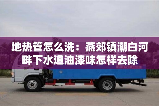 寧波地?zé)峁茉趺聪矗貉嘟兼?zhèn)潮白河畔下水道油漆味怎樣去除