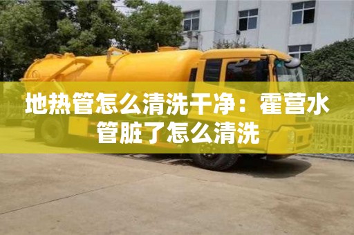 紹興地?zé)峁茉趺辞逑锤蓛簦夯魻I(yíng)水管臟了怎么清洗