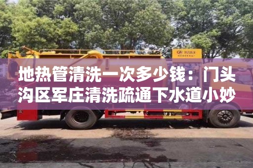 地熱管清洗一次多少錢：門頭溝區軍莊清洗疏通下水道小妙招