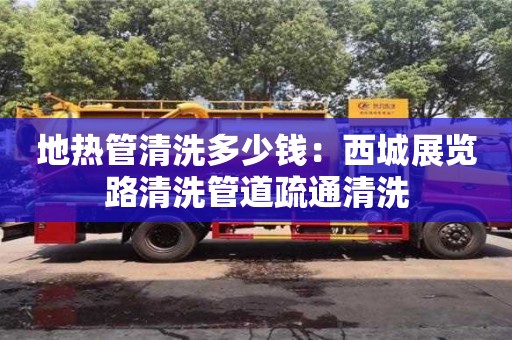 地熱管清洗多少錢：西城展覽路清洗管道疏通清洗