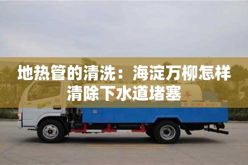 廈門地熱管的清洗：海淀萬柳怎樣清除下水道堵塞