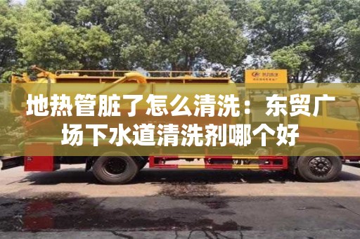 寧波地?zé)峁芘K了怎么清洗：東貿(mào)廣場下水道清洗劑哪個(gè)好