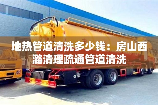 地熱管道清洗多少錢：房山西潞清理疏通管道清洗