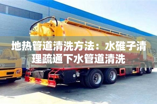地熱管道清洗方法：水碓子清理疏通下水管道清洗