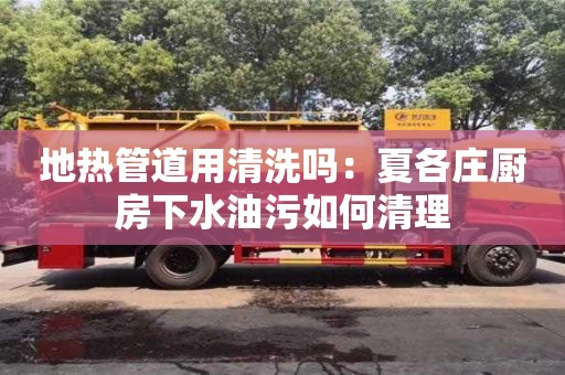 地熱管道用清洗嗎：夏各莊廚房下水油污如何清理