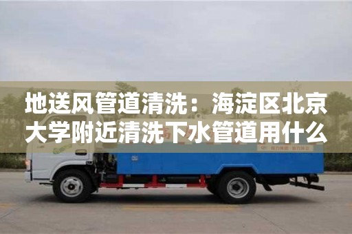 北京地送風管道清洗：海淀區北京大學附近清洗下水管道用什么