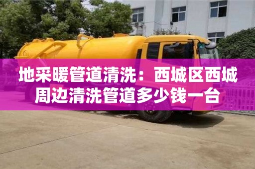 紹興地采暖管道清洗：西城區西城周邊清洗管道多少錢一臺