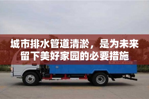 天津城市排水管道清淤，是為未來留下美好家園的必要措施