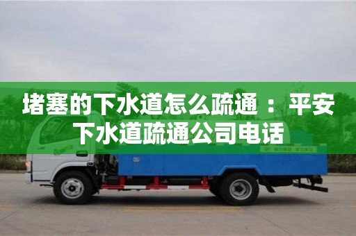 紹興堵塞的下水道怎么疏通 ：平安下水道疏通公司電話