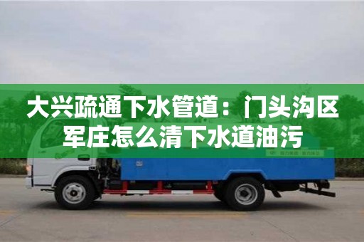 北京大興疏通下水管道：門(mén)頭溝區(qū)軍莊怎么清下水道油污