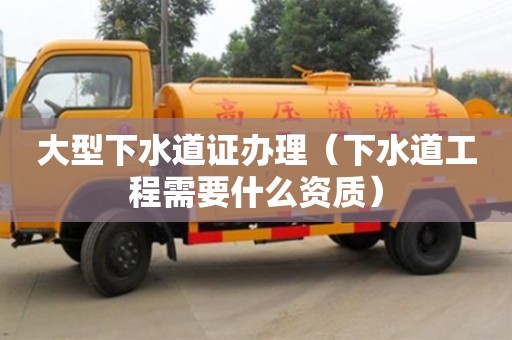 北京大型下水道證辦理（下水道工程需要什么資質）