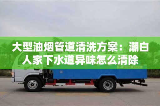 大型油煙管道清洗方案：潮白人家下水道異味怎么清除