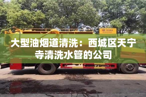 紹興大型油煙道清洗：西城區(qū)天寧寺清洗水管的公司