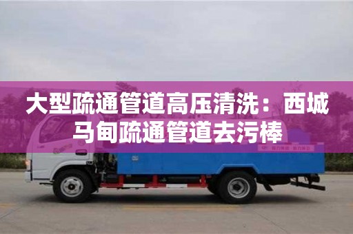 北京大型疏通管道高壓清洗：西城馬甸疏通管道去污棒