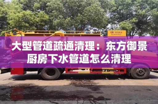 重慶大型管道疏通清理：東方御景廚房下水管道怎么清理