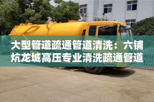 大型管道疏通管道清洗：六鋪炕龍城高壓專業清洗疏通管道疏通