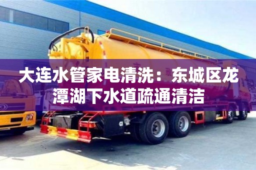 北京大連水管家電清洗：東城區龍潭湖下水道疏通清潔