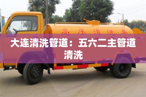 大連清洗管道：五六二主管道清洗