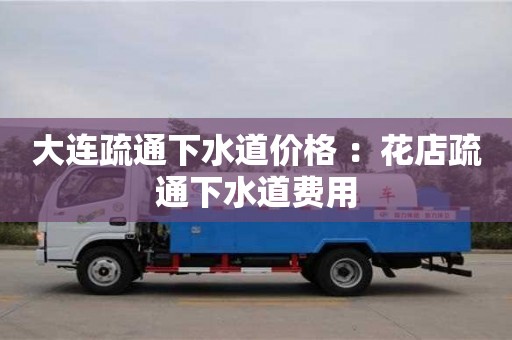 北京大連疏通下水道價格 ：花店疏通下水道費用